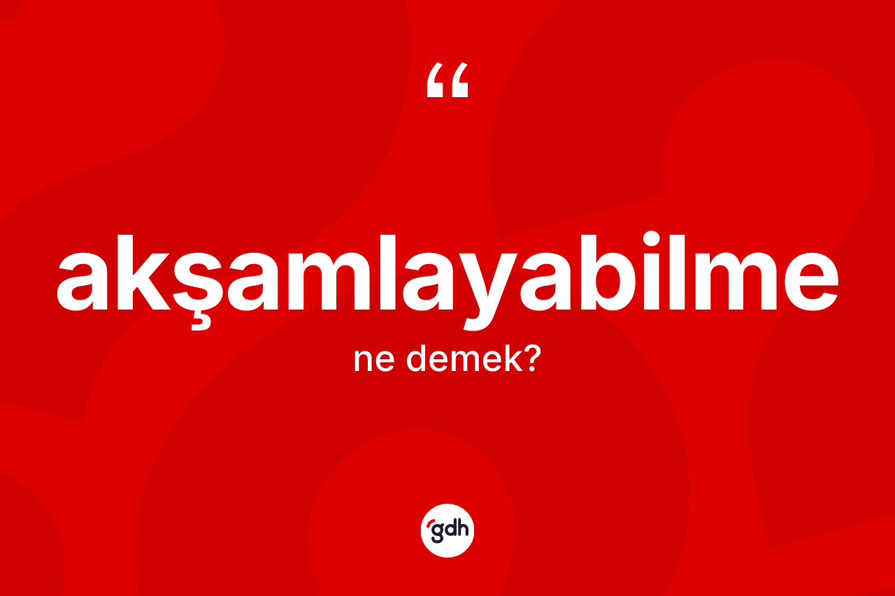 Akşamlayabilme kelimesinin anlamı nedir? Akşamlayabilmenin sözlükteki anlamı nedir?