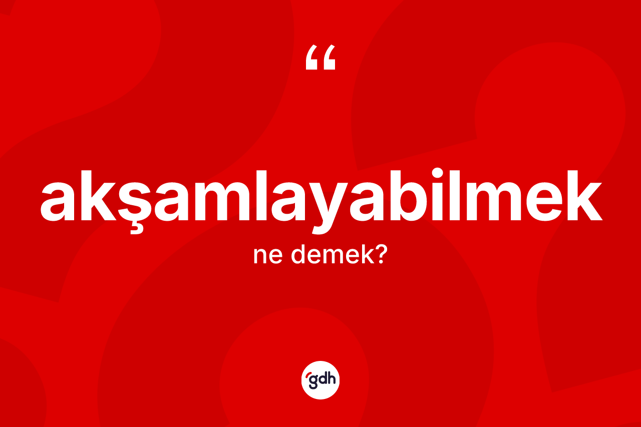 Akşamlayabilmek kelimesinin tanımı nedir? Akşamlayabilmeğin kısaca tanımı nedir?