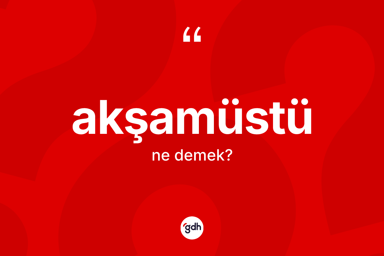 Akşamüstü kelimesinin anlamı nedir?