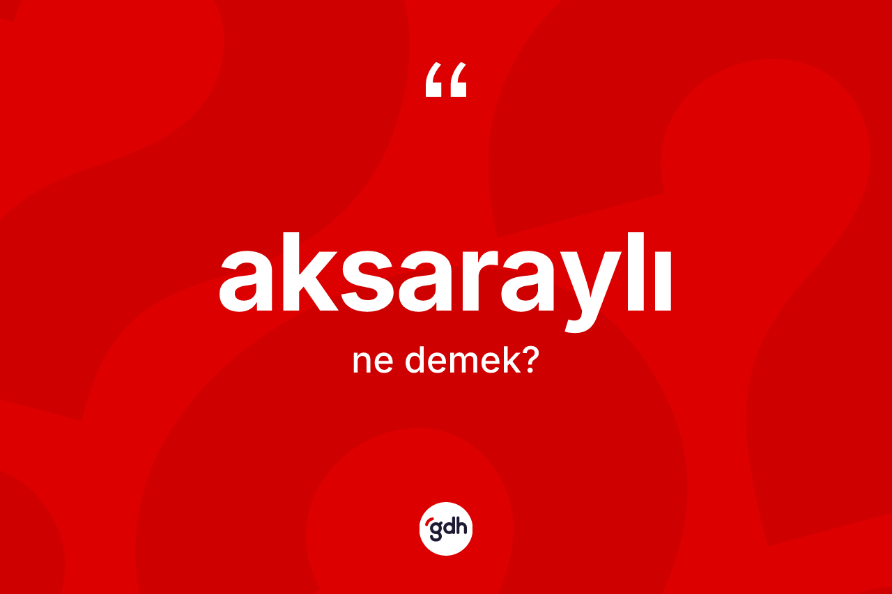 Aksaraylı kelimesinin sözlükteki tanımı nedir? Aksaraylı kelimesinin özellikleri nelerdir?