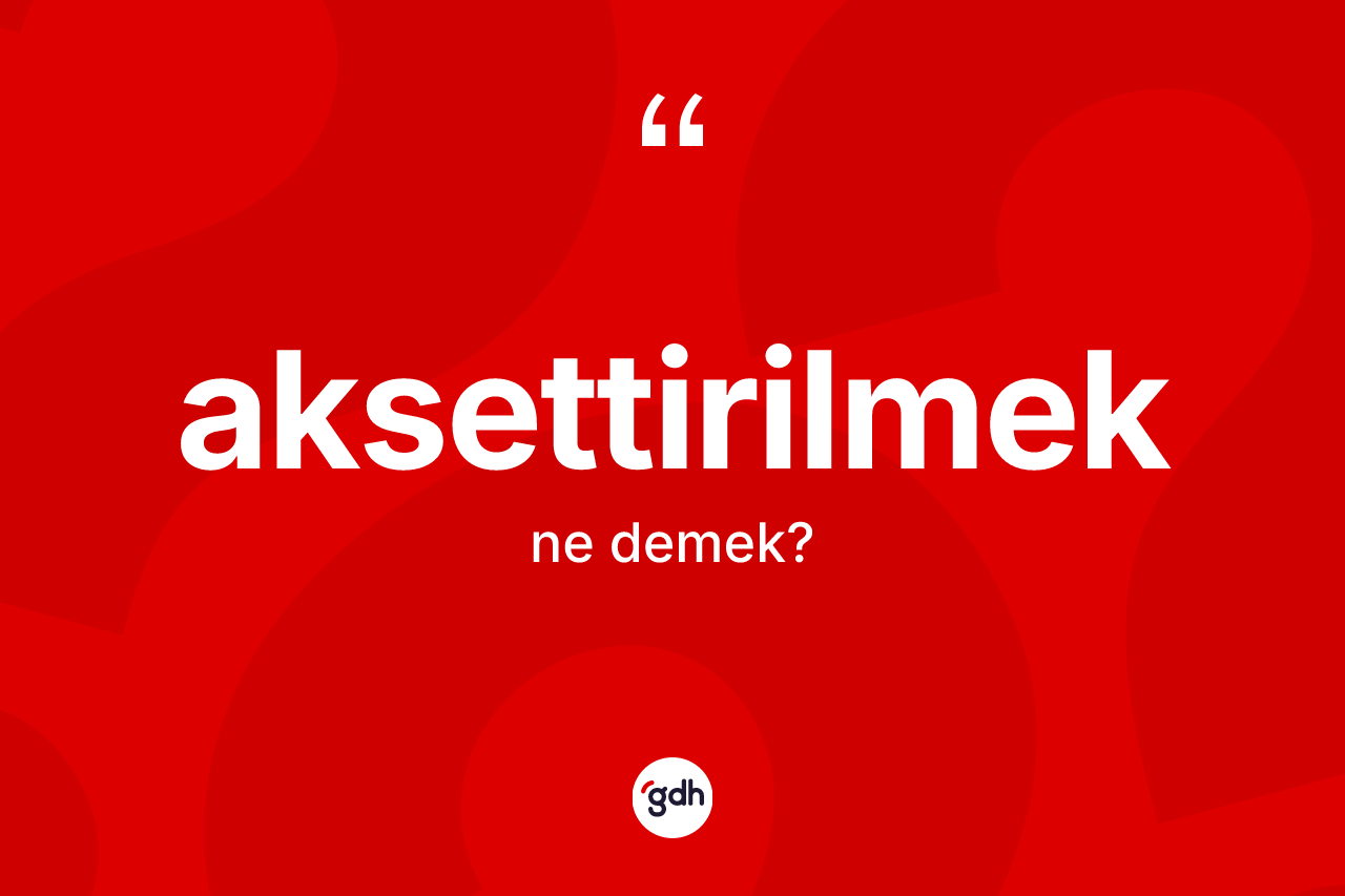 Aksettirilmek ne demek? Aksettirilmeğin TDK'ya göre anlamı nedir?