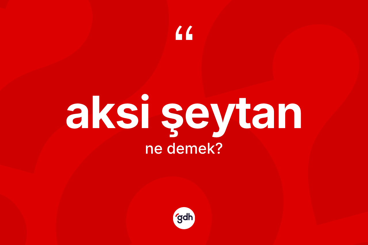 Aksi şeytan ne demek? Aksi şeytan ifadesi nerede kullanılır?