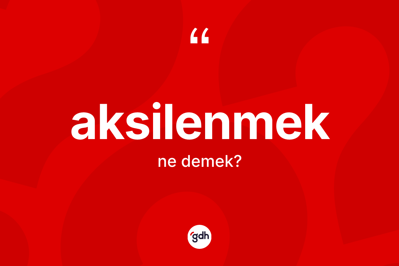 Aksilenmek kelimesinin anlamı nedir? Aksilenmek kelimesinin TDK anlamı nedir?