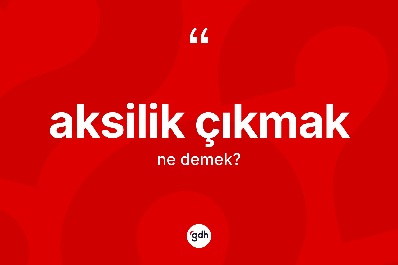 Aksilik çıkmak ifadesinin sözlükteki anlamı nedir?