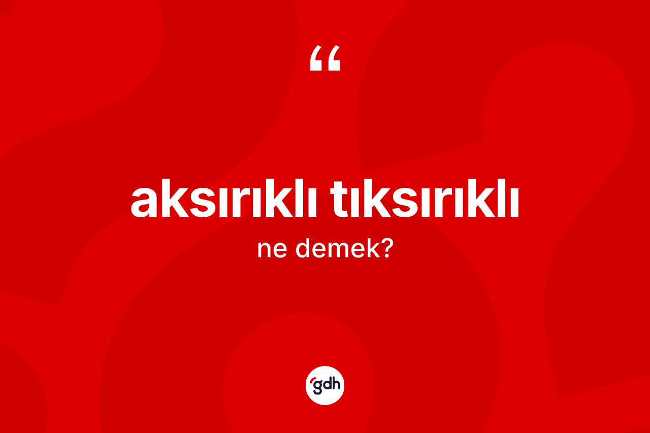 Aksırıklı tıksırıklı kelimesi ne anlama gelir? Aksırıklı tıksırıklının sözlükteki anlamı nedir?