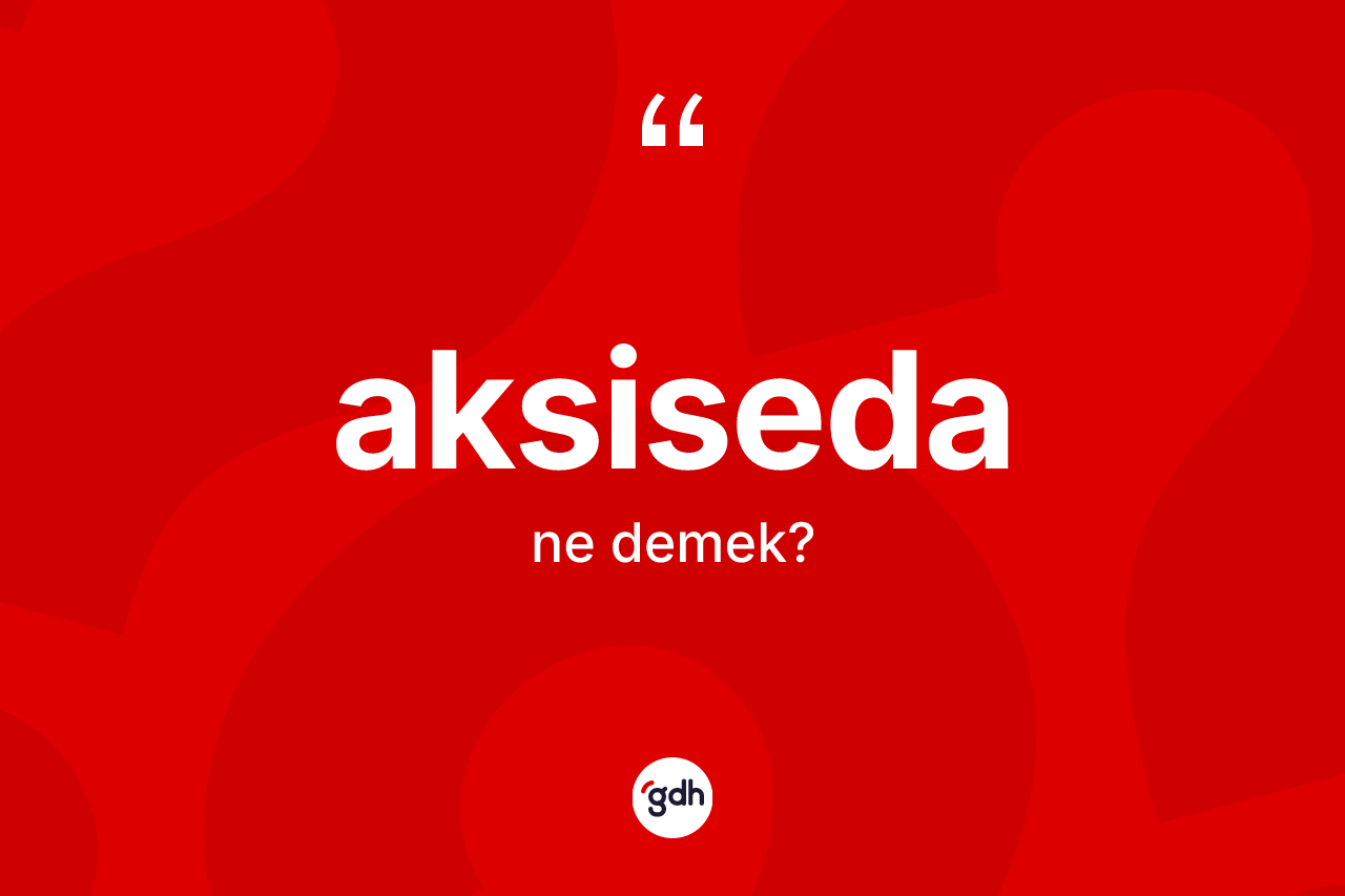 Aksiseda kelimesi ne anlama gelir? Aksiseda kelimesinin TDK'ya göre açıklaması nedir?