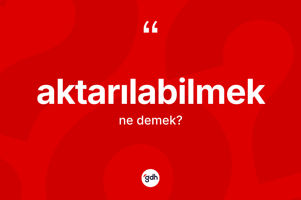 Aktarılabilmek kelimesinin sözlükteki tanımı nedir? Aktarılabilmeğin TDK'ya göre anlamı nedir?