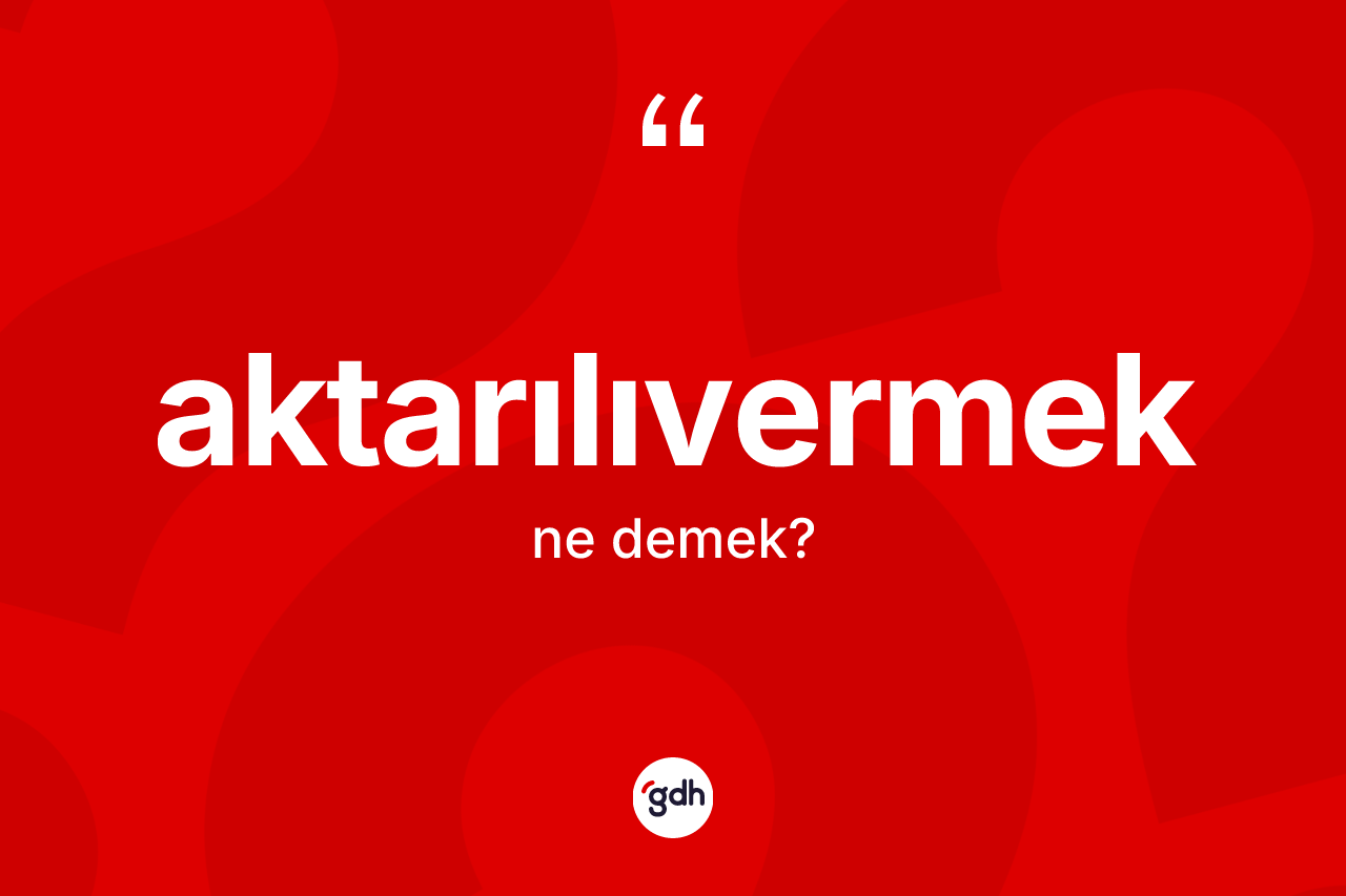 Aktarılıvermek kelimesinin tanımı nedir? Aktarılıvermek kelimesinin kaç farklı anlamı var?