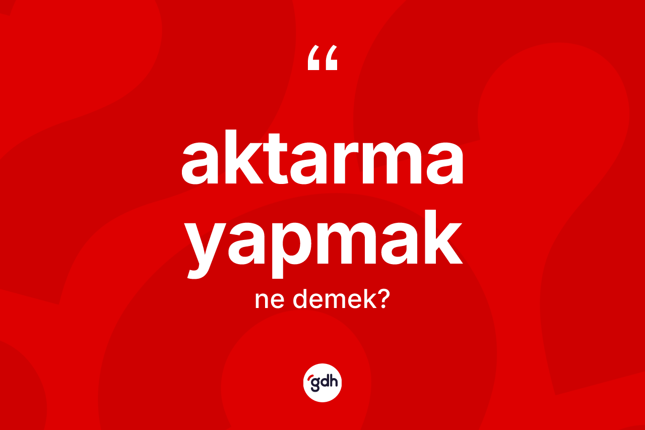 Aktarma yapmak ifadesinin kısaca tanımı nedir? Aktarma yapmak sözü hangi durumlarda kullanılır?