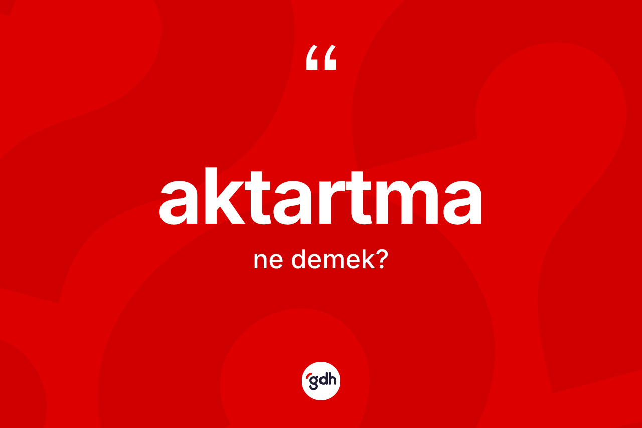 Aktartma ne demek? Aktartmanın TDK'ya göre anlamı nedir?