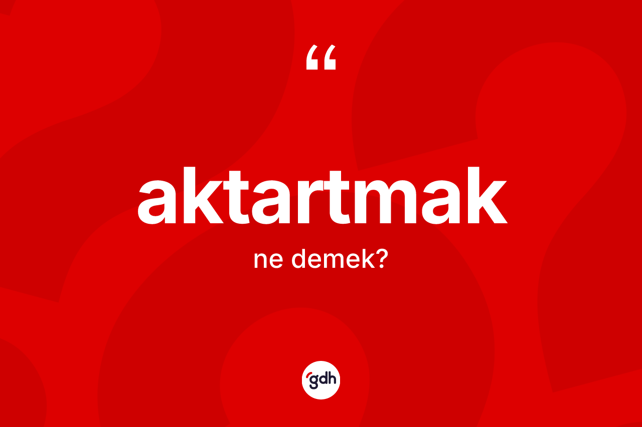 Aktartmak kelimesinin anlamı nedir? Aktartmağın TDK'ya göre anlamı nedir?