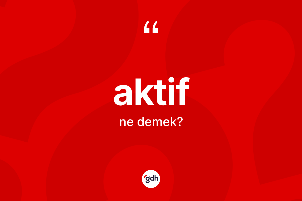 Aktif kelimesinin sözlükteki tanımı nedir? Aktifin TDK'ya göre anlamı nedir?