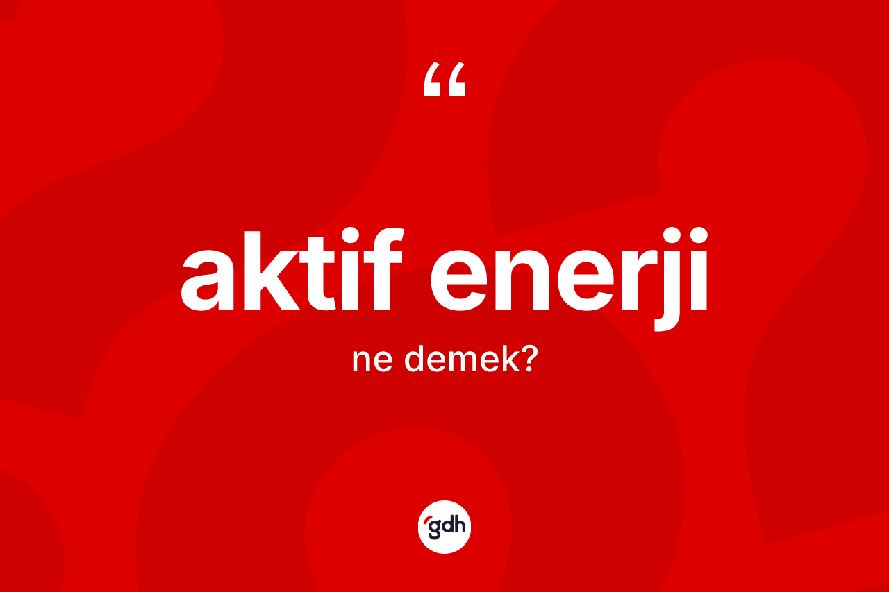 Aktif enerji kelimesinin anlamı nedir? Aktif enerjinin TDK'ya göre anlamı nedir?