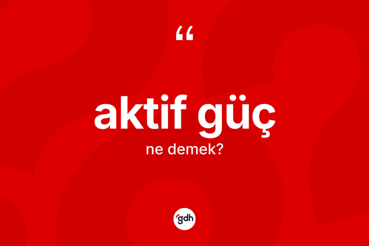 Aktif güç kelimesinin sözlükteki tanımı nedir? Aktif gücün kısaca tanımı nedir?