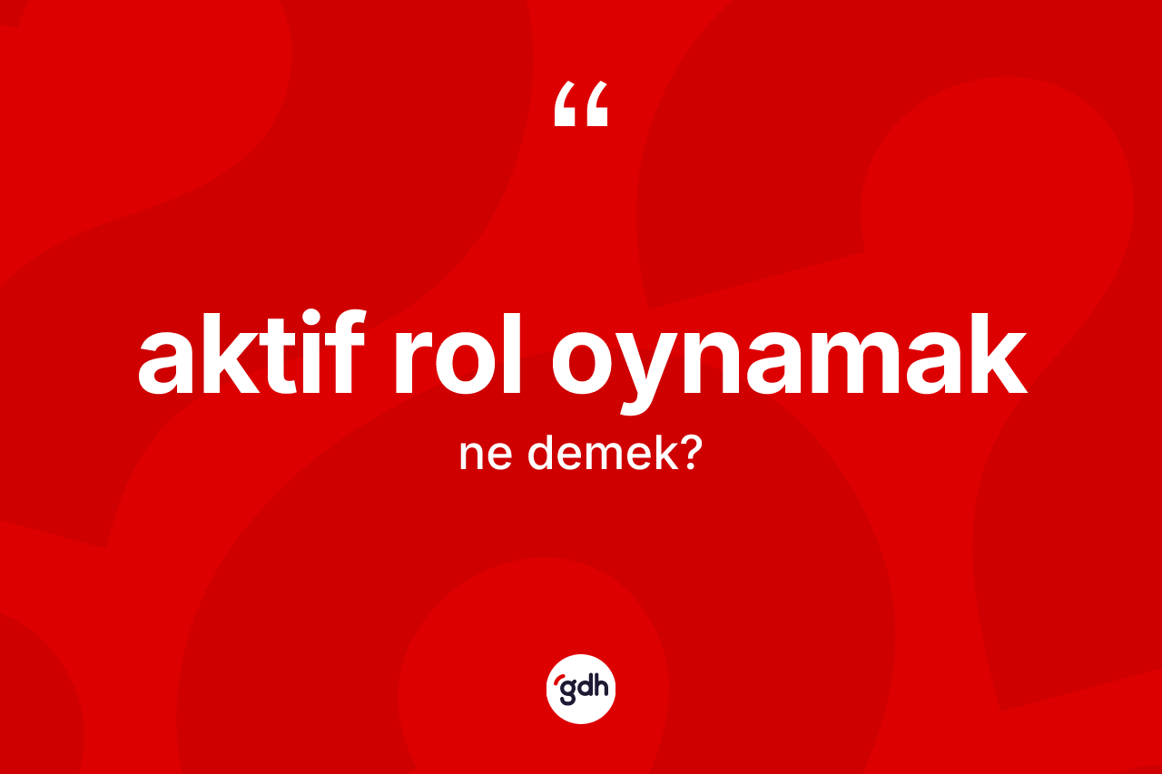 Aktif rol oynamak ifadesinin anlamı nedir? Aktif rol oynamak ifadesinin TDK anlamı nedir?