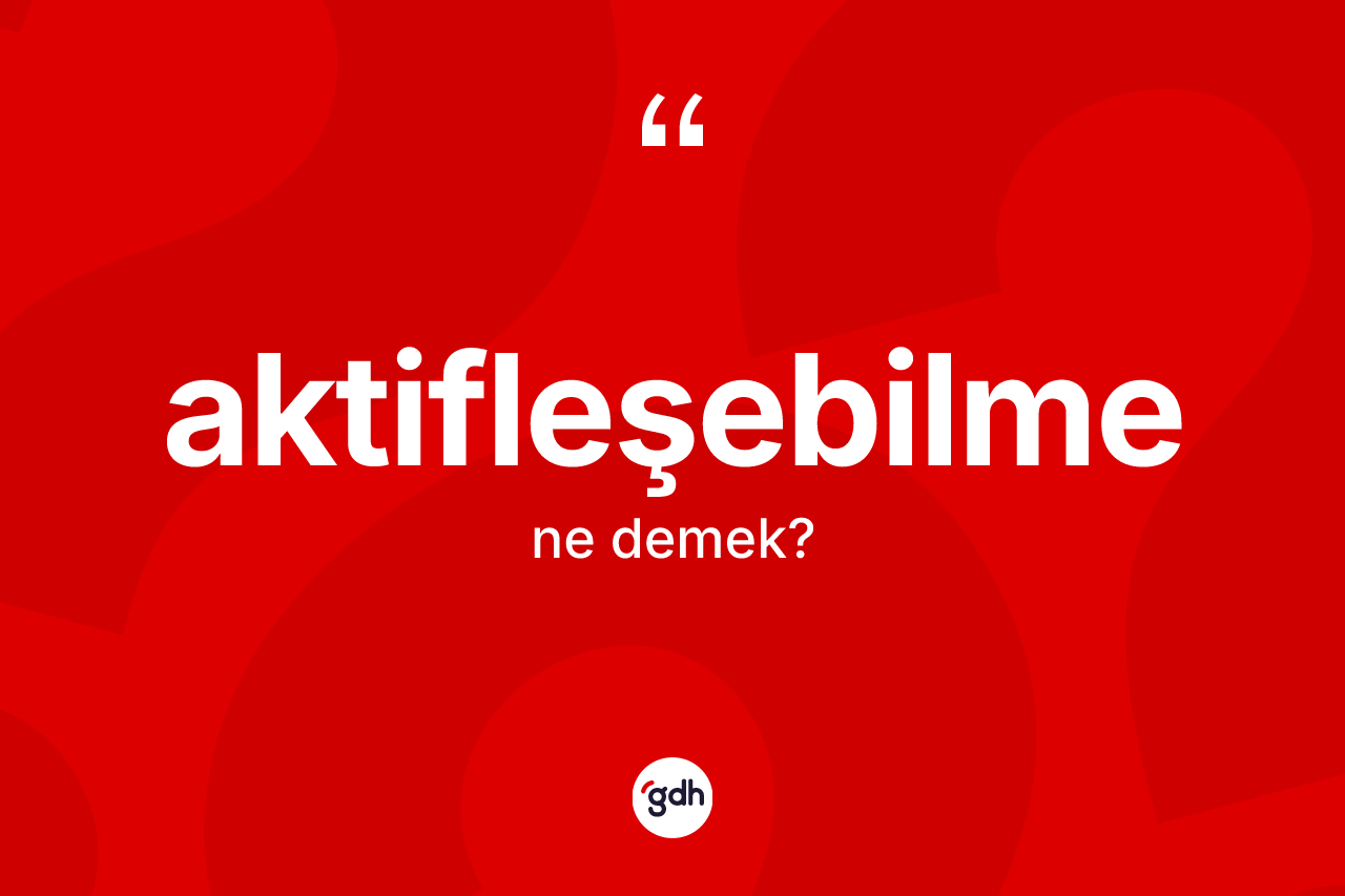 Aktifleşebilme kelimesinin sözlükteki tanımı nedir? Aktifleşebilmenin TDK'ya göre anlamı nedir?