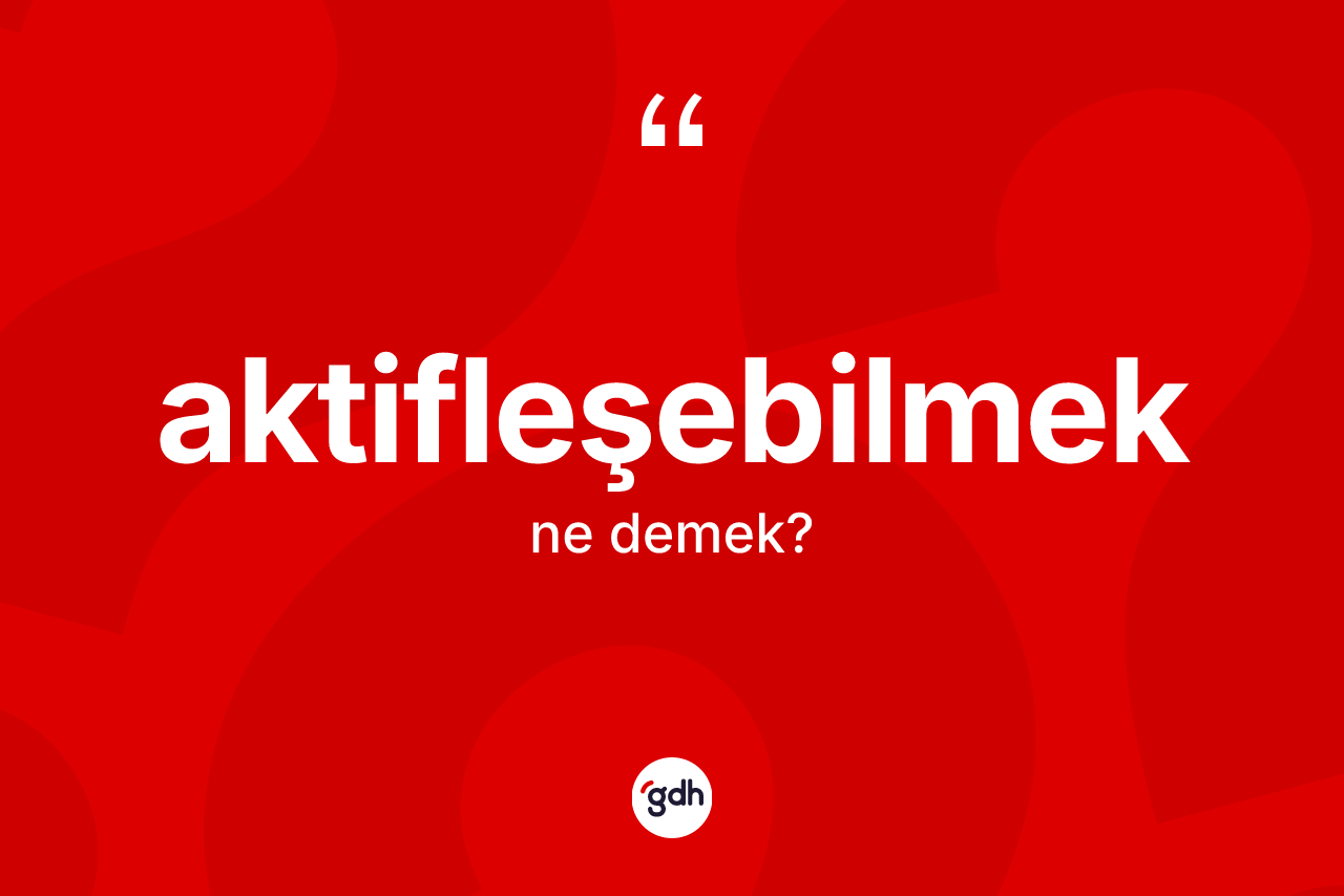 Aktifleşebilmek kelimesinin anlamı nedir? Aktifleşebilmeğin sözlükteki anlamı nedir?