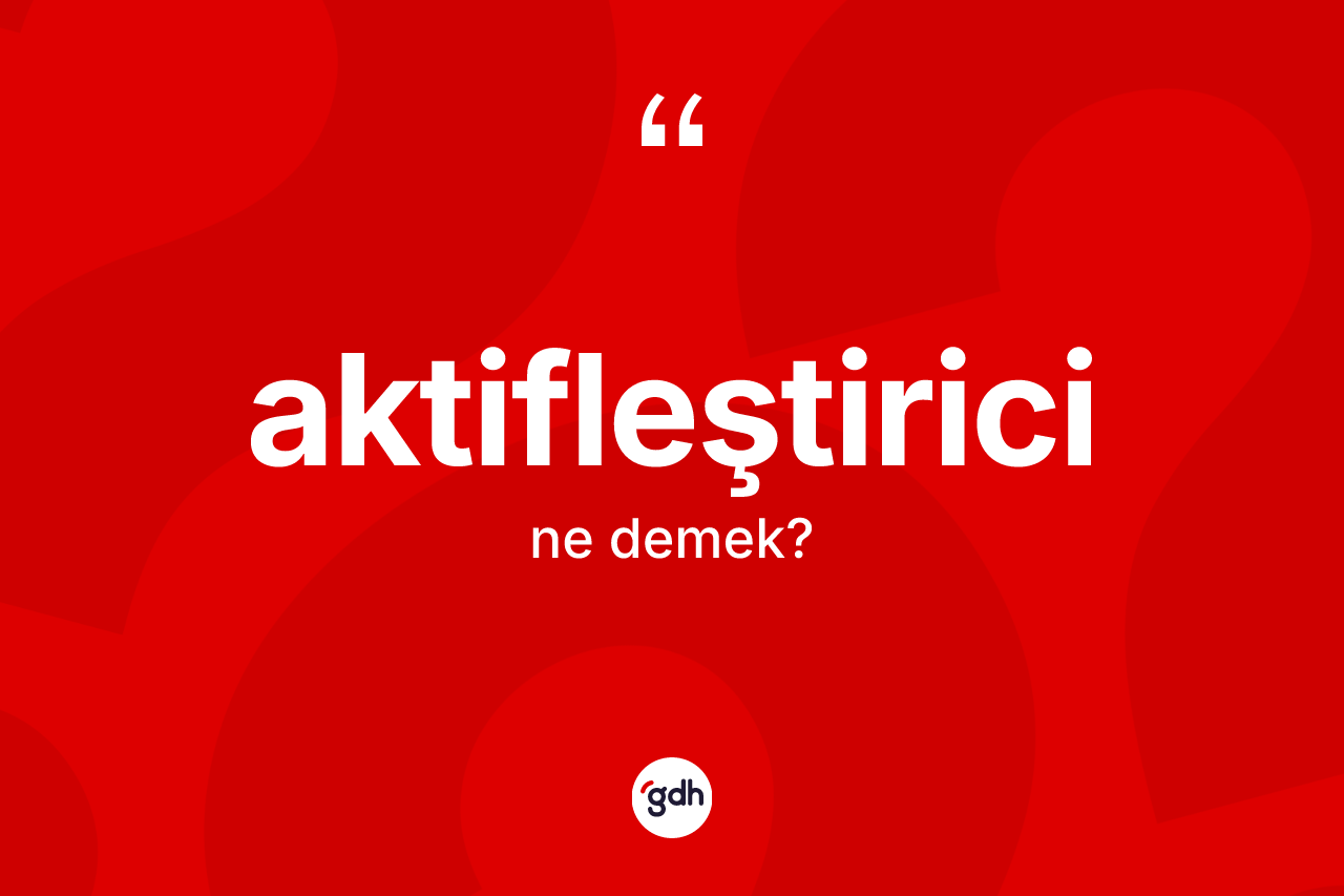 Aktifleştirici kelimesi ne anlama gelir? Aktifleştiricinin TDK'ya göre anlamı nedir?