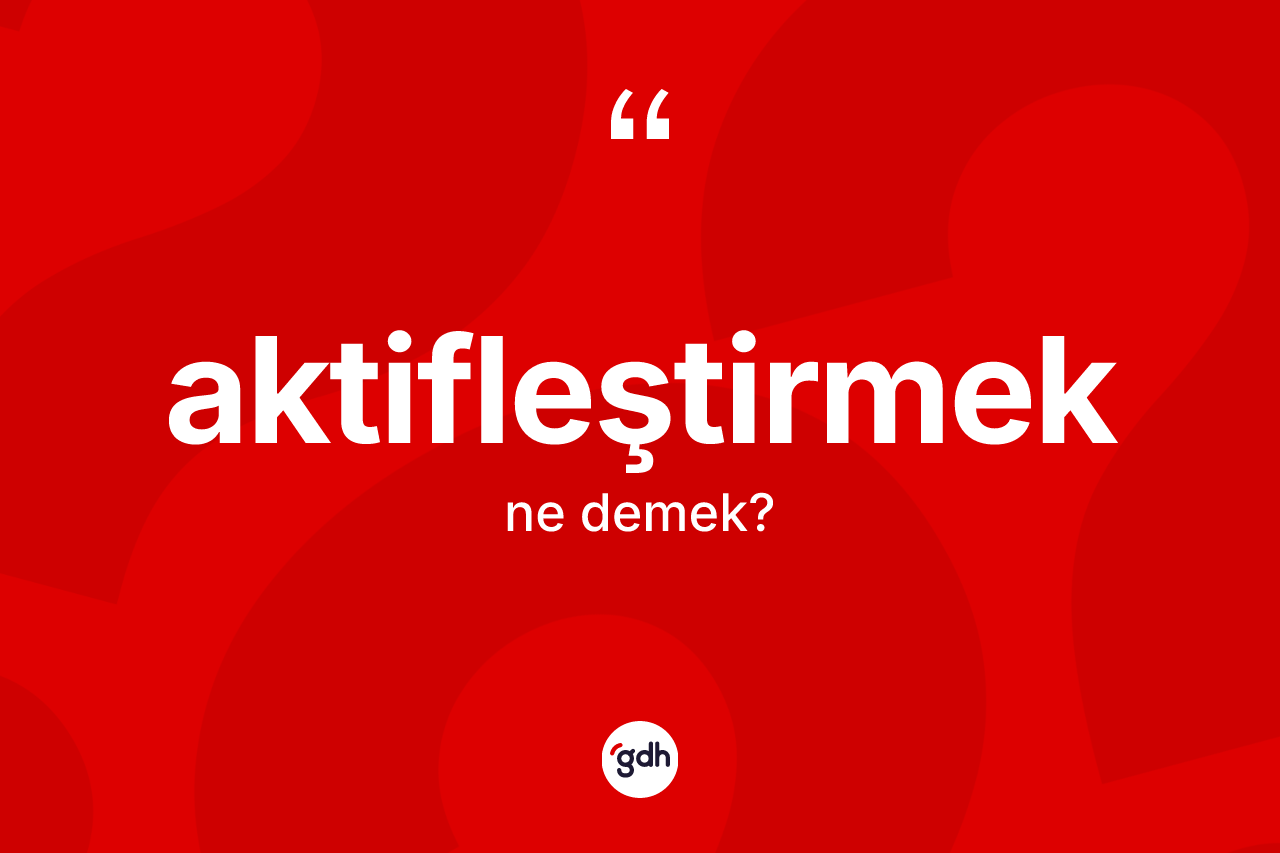 Aktifleştirmek kelimesi ne anlama gelir? Aktifleştirmeğin sözlükteki anlamı nedir?