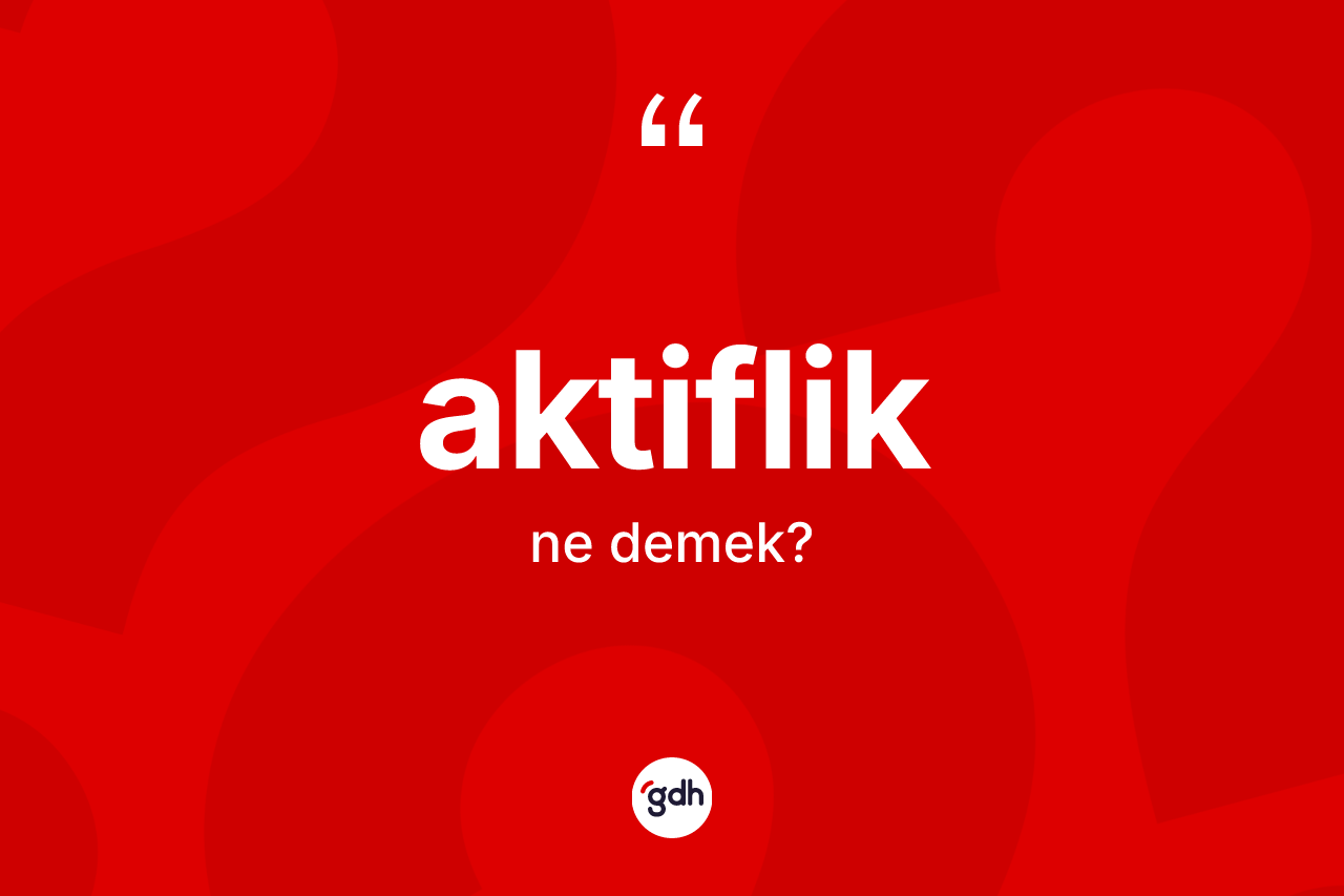 Aktiflik ne anlama gelir? Aktiflik kelimesinin TDK anlamı nedir?