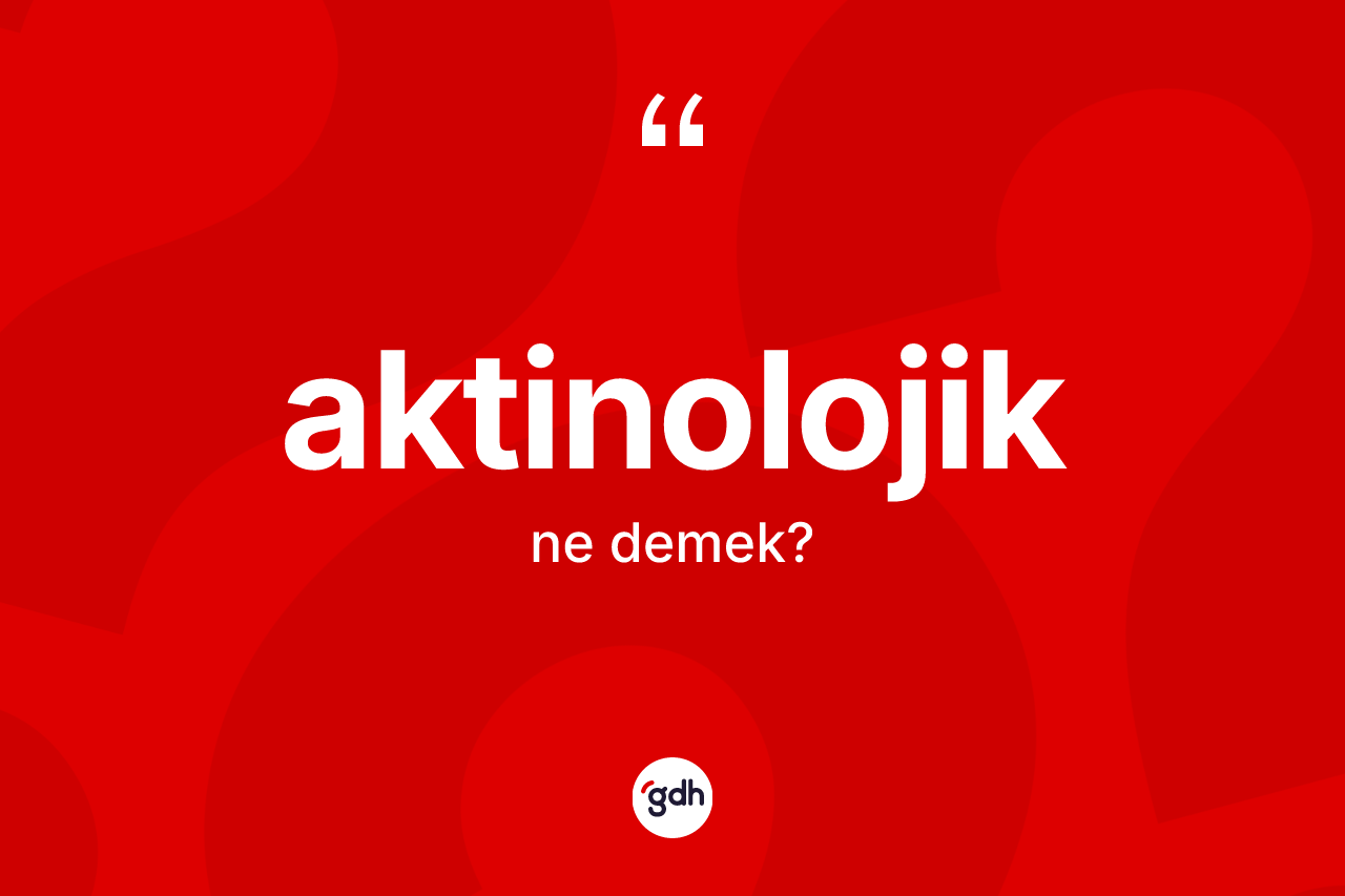 Aktinolojik kelimesinin tanımı nedir? Aktinolojik kelimesinin kaç farklı anlamı var?
