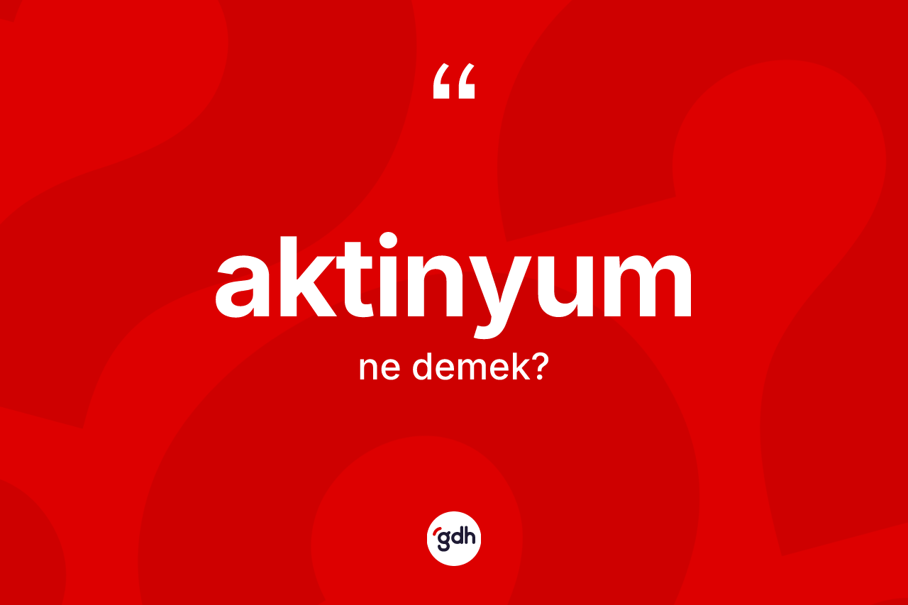 Aktinyum kelimesinin anlamı nedir? Aktinyumun kısaca tanımı nedir?