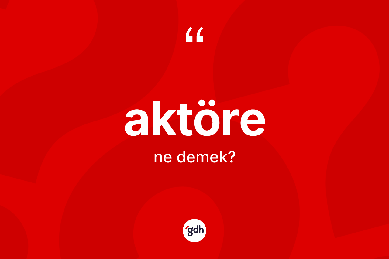 Aktöre kelimesinin anlamı nedir? Aktörenin TDK'ya göre anlamı nedir?