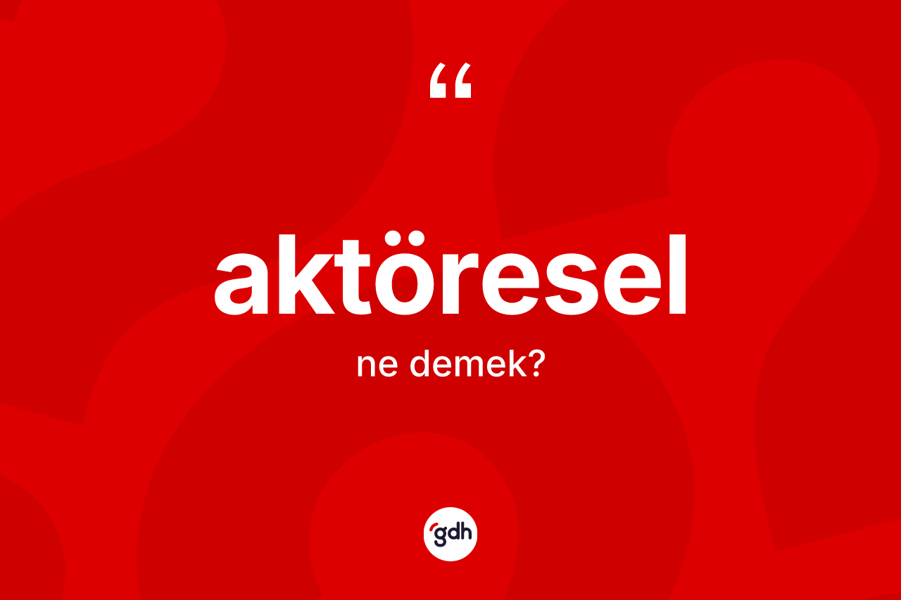 Aktöresel kelimesinin sözlükteki tanımı nedir? Aktöreselin TDK'ya göre anlamı nedir?
