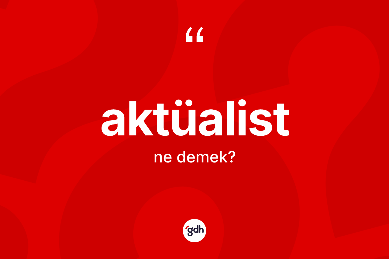 Aktüalist nedir? Aktüalistin TDK'ya göre anlamı nedir?