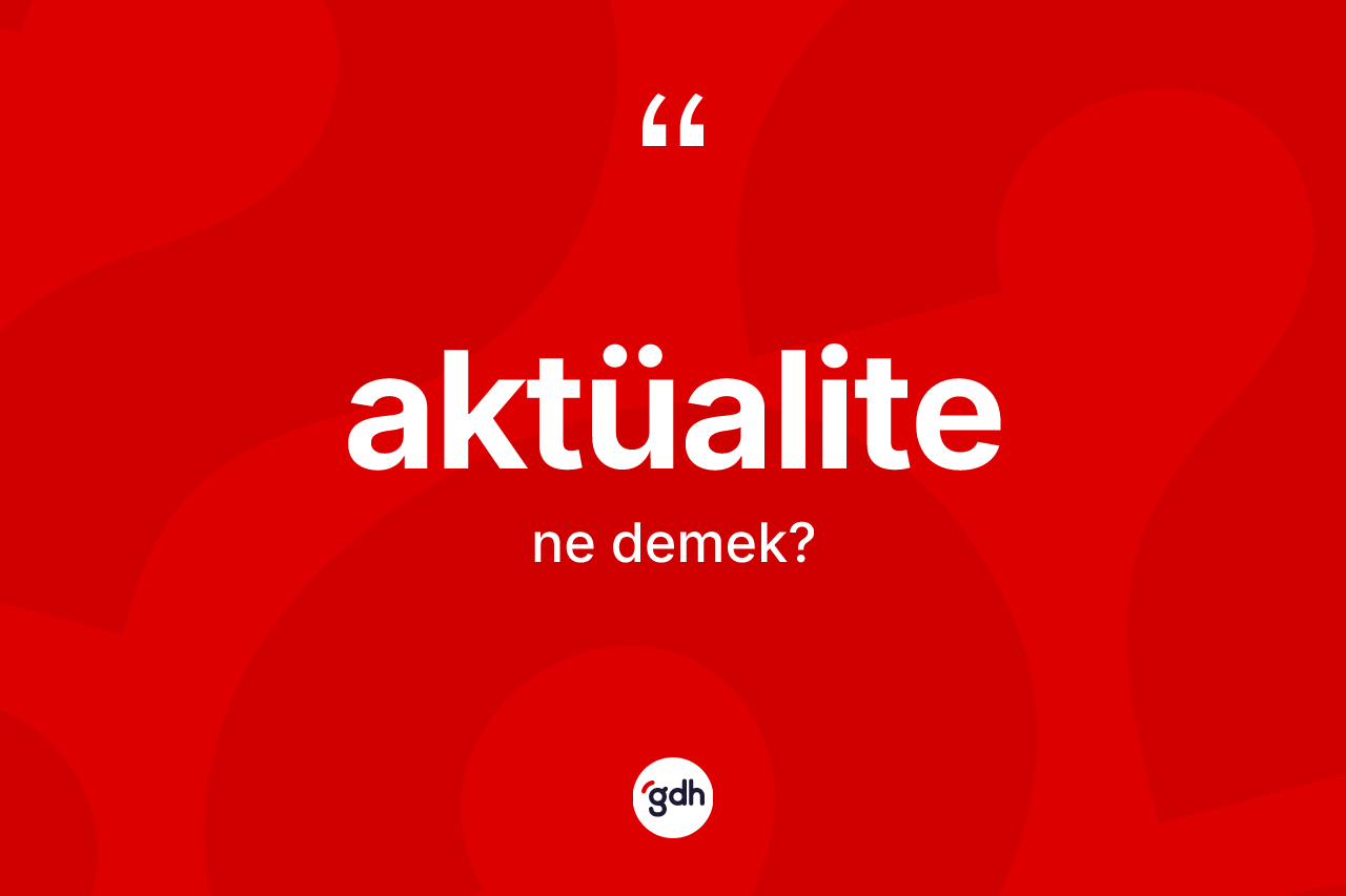 Aktüalite kelimesinin anlamı nedir?