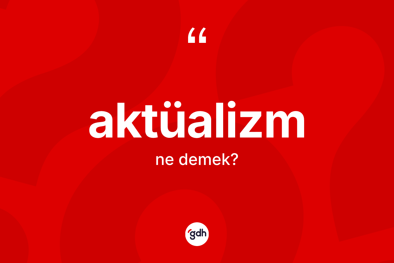Aktüalizm kelimesinin tanımı nedir? Aktüalizmin TDK'ya göre anlamı nedir?