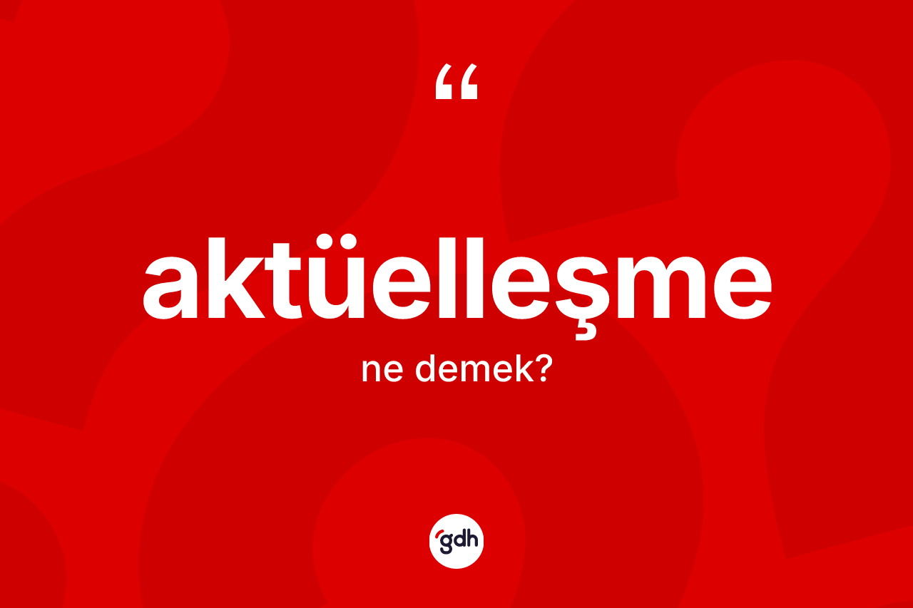 Aktüelleşme kelimesi ne demek? Aktüelleşmenin TDK'ya göre anlamı nedir?