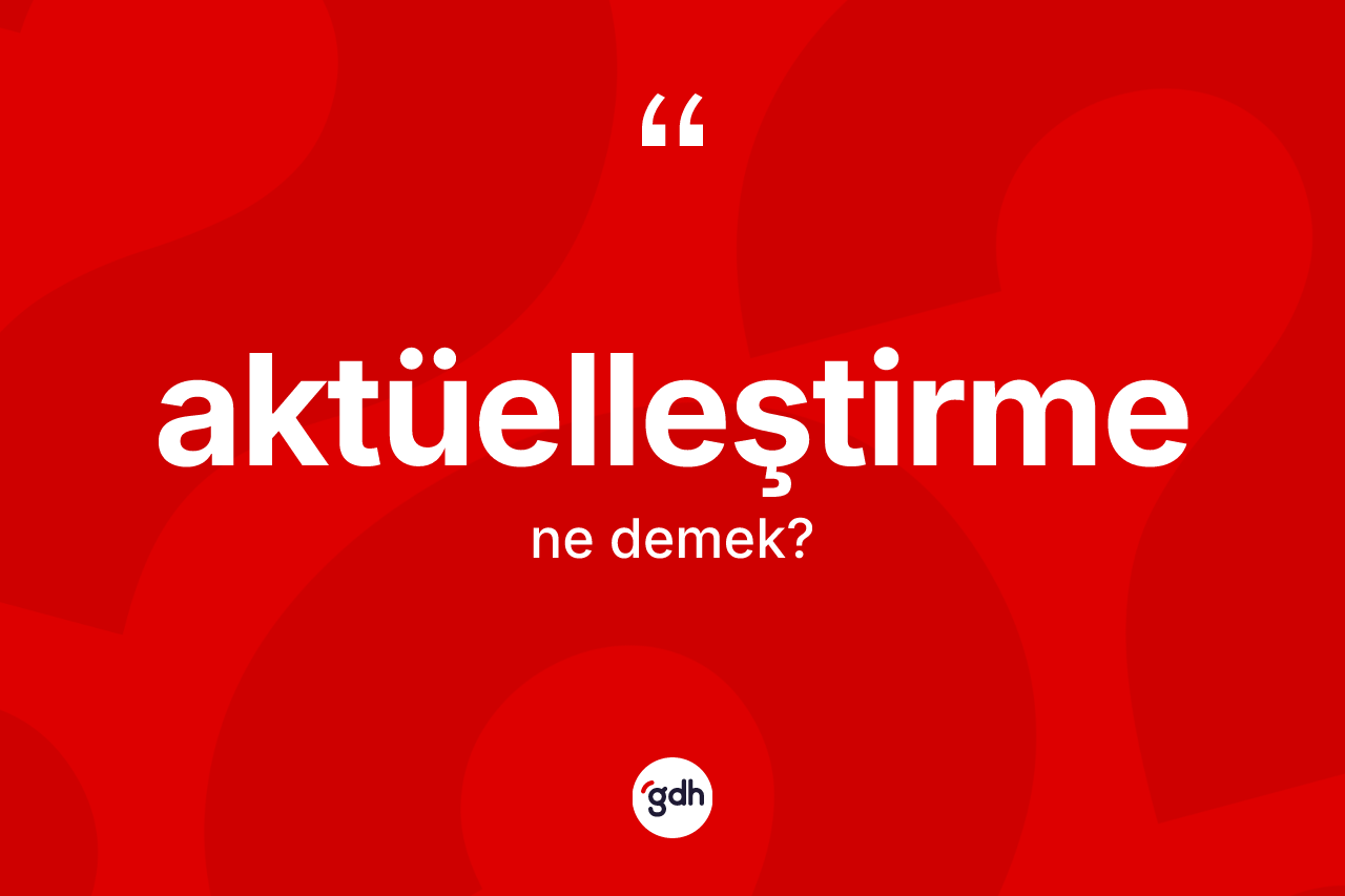 Aktüelleştirme ne anlama gelir? Aktüelleştirme kelimesinin TDK'ya göre açıklaması nedir?