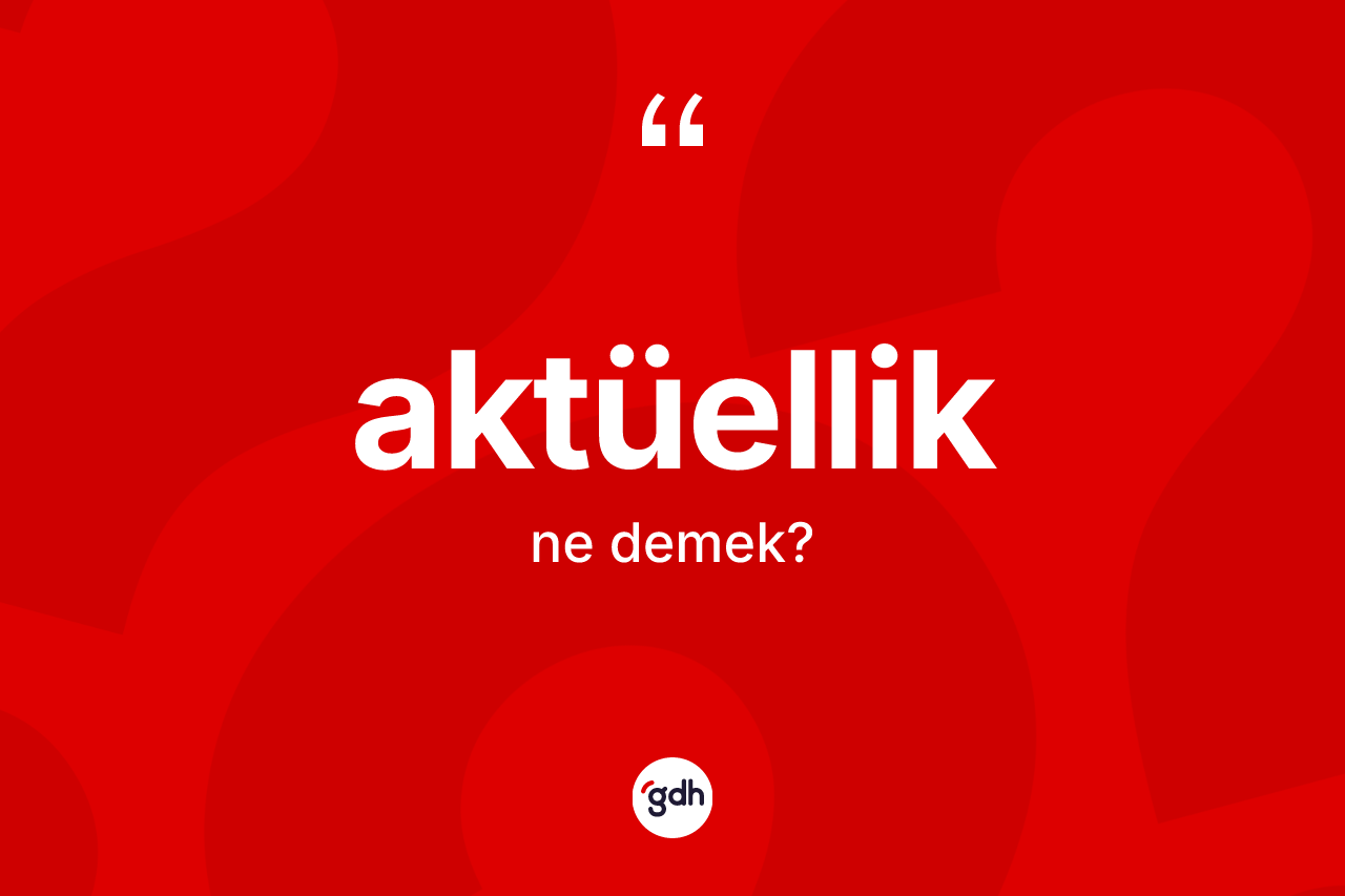 Aktüellik nedir? Aktüellik kelimesinin TDK anlamı nedir?