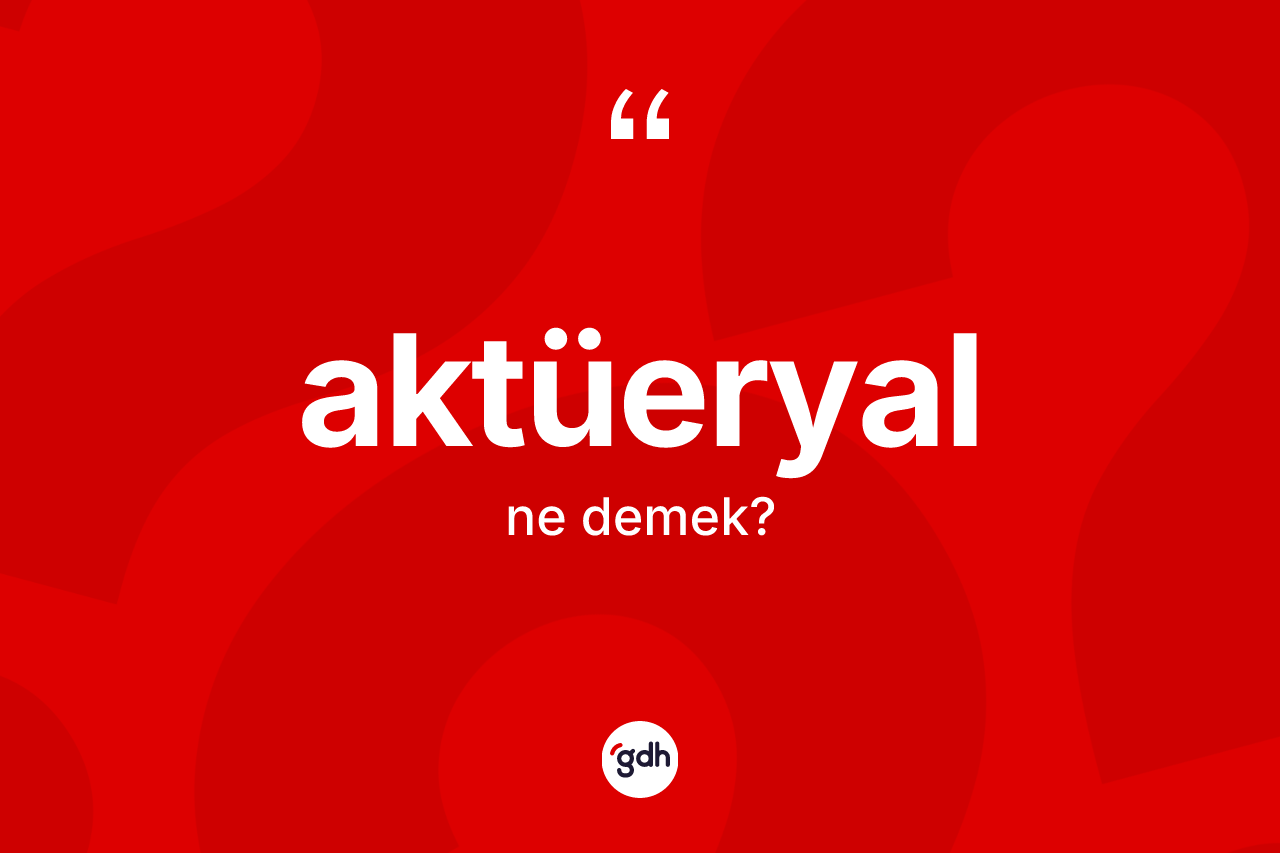Aktüeryal kelimesi ne demek? Aktüeryalın sözlükteki anlamı nedir?