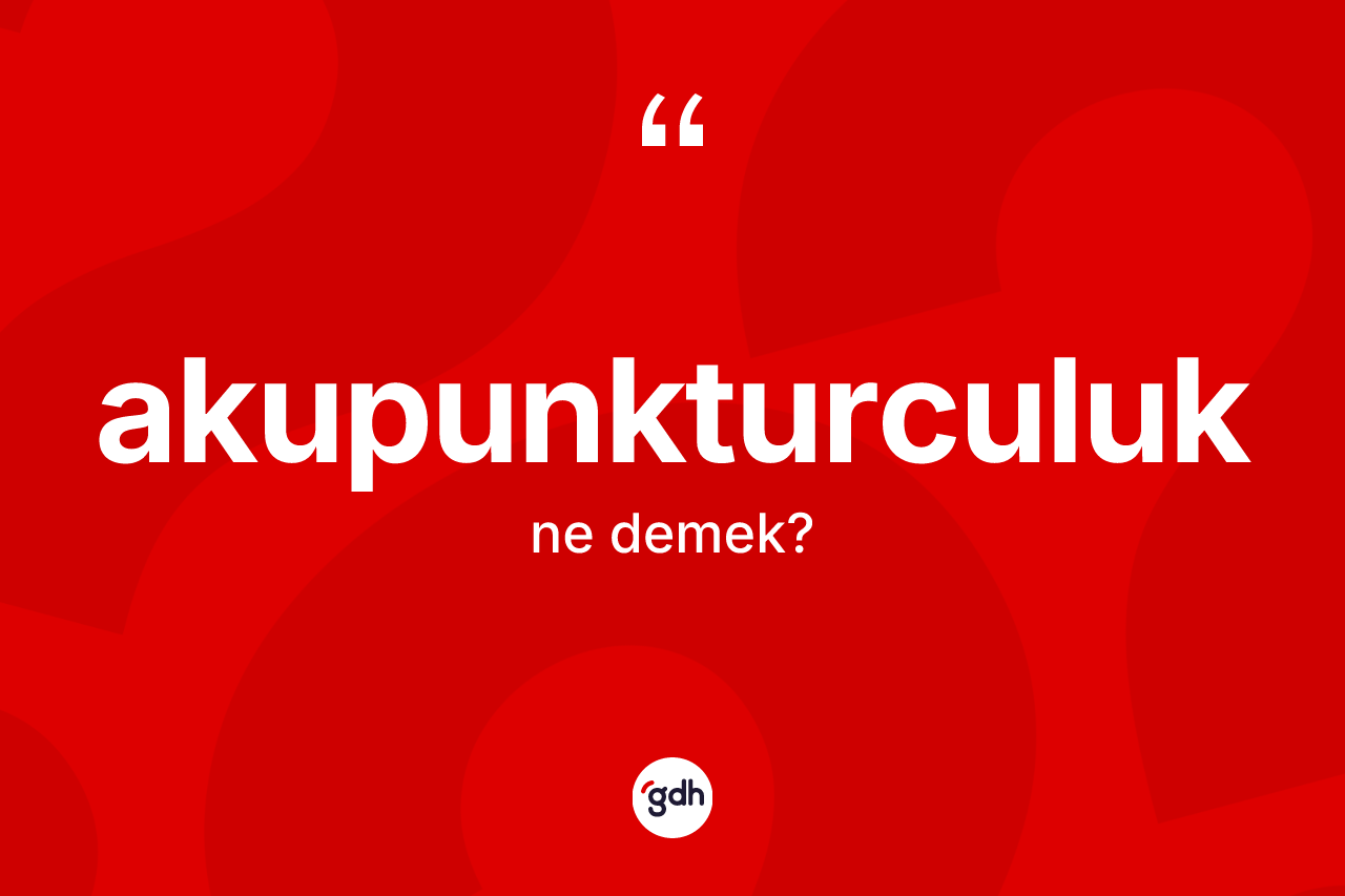 Akupunkturculuk kelimesinin sözlükteki tanımı nedir? Akupunkturculuğun halk arasındaki kullanımı nasıldır?