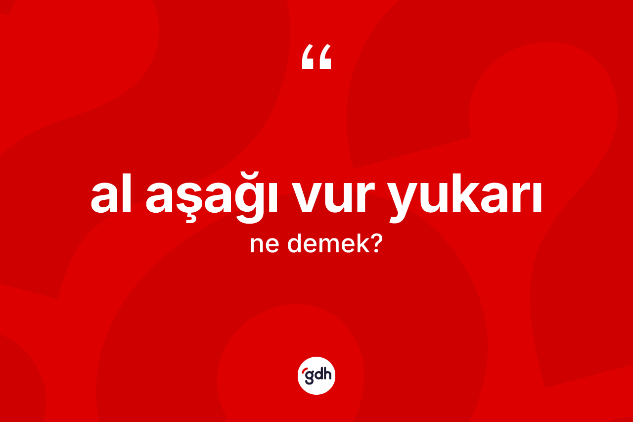 Al aşağı vur yukarı ifadesinin kısaca anlamı nedir? Al aşağı vur yukarı ifadesi hangi durumlarda kullanılır?