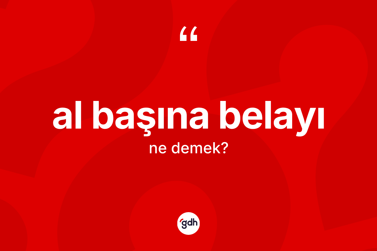Al başına belayı ifadesinin anlamı nedir? Al başına belayı sözü hangi durumlarda kullanılır?