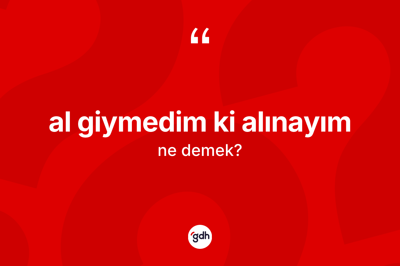 Al giymedim ki alınayım ifadesi ne anlama gelir? Al giymedim ki alınayım ifadesi nerede kullanılır?