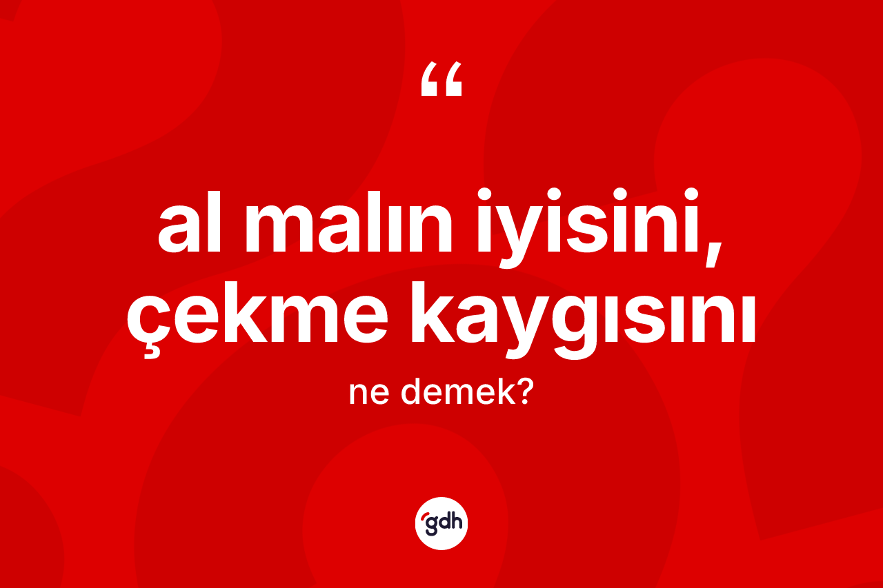 Al malın iyisini, çekme kaygısını ifadesinin anlamı nedir?