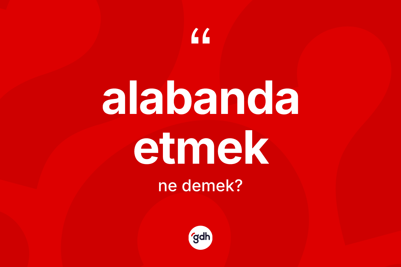 Alabanda etmek ifadesi ne anlama gelir? Alabanda etmek ifadesinin TDK tanımı nedir?