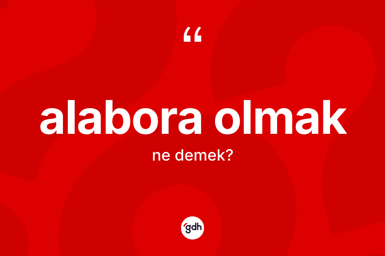 Alabora olmak sözü ne demek?