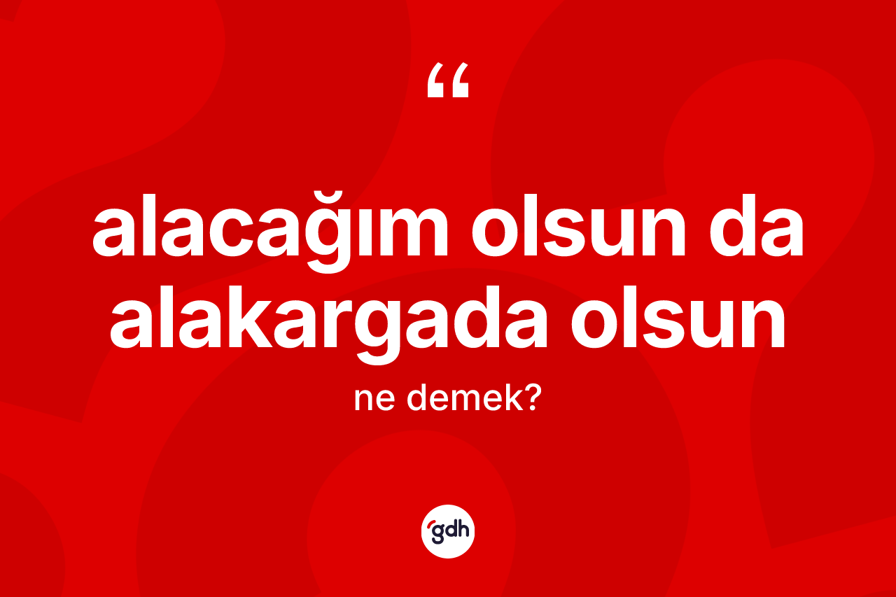 Alacağım olsun da alakargada olsun ifadesinin kısaca anlamı nedir? Alacağım olsun da alakargada olsun ifadesinin TDK'ya göre açıklaması nedir?