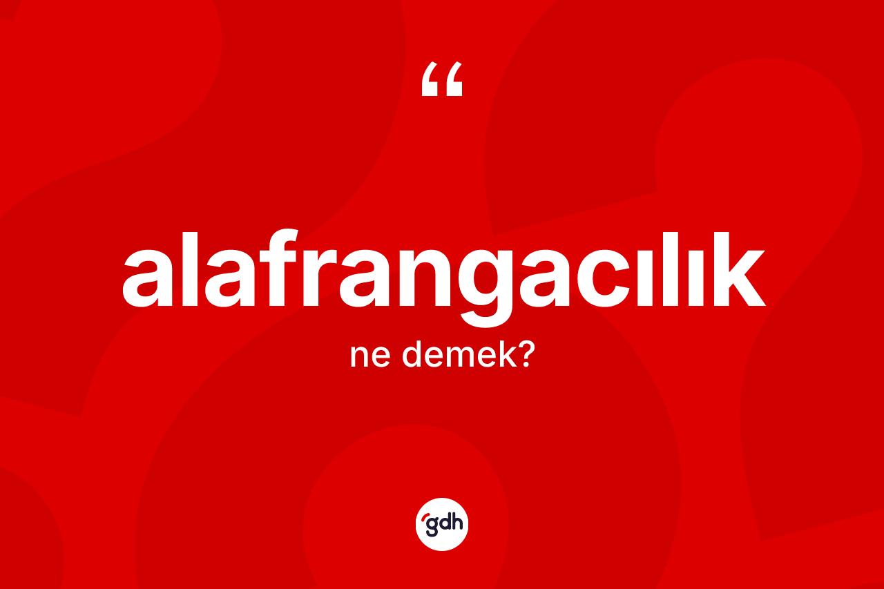 Alafrangacılık kelimesinin anlamı nedir? Alafrangacılık kelimesinin kaç farklı anlamı var?