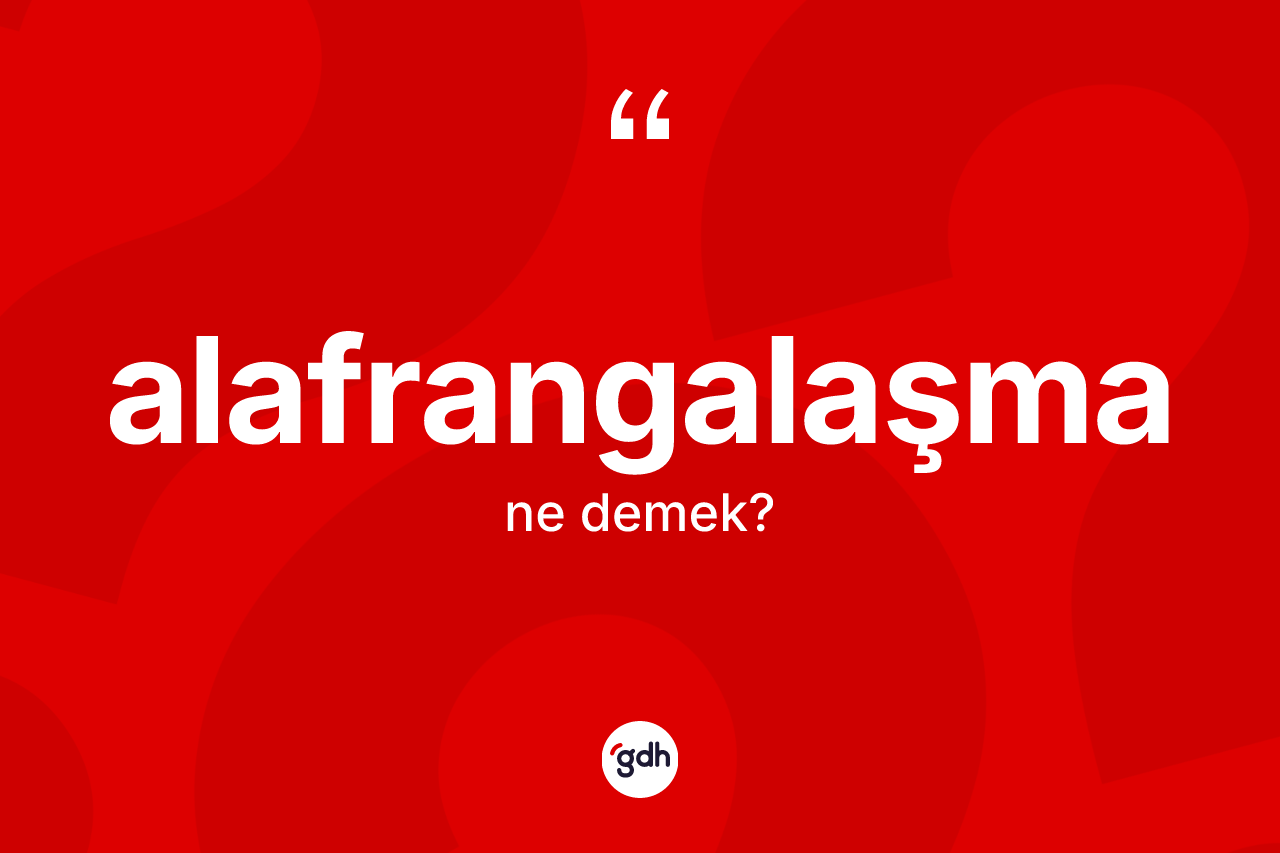 Alafrangalaşma kelimesinin anlamı nedir? Alafrangalaşmanın TDK'ya göre anlamı nedir?