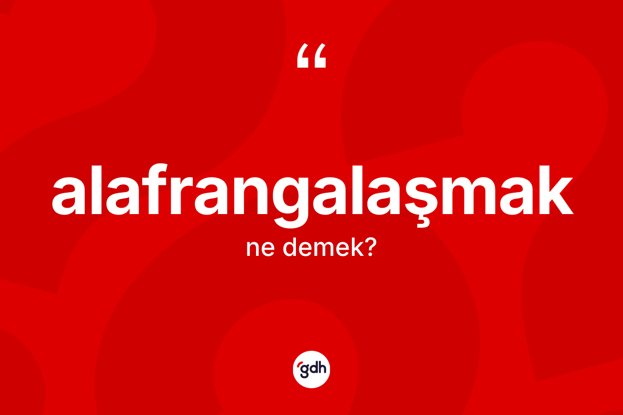 Alafrangalaşmak kelimesinin tanımı nedir? Alafrangalaşmak kelimesinin TDK anlamı nedir?