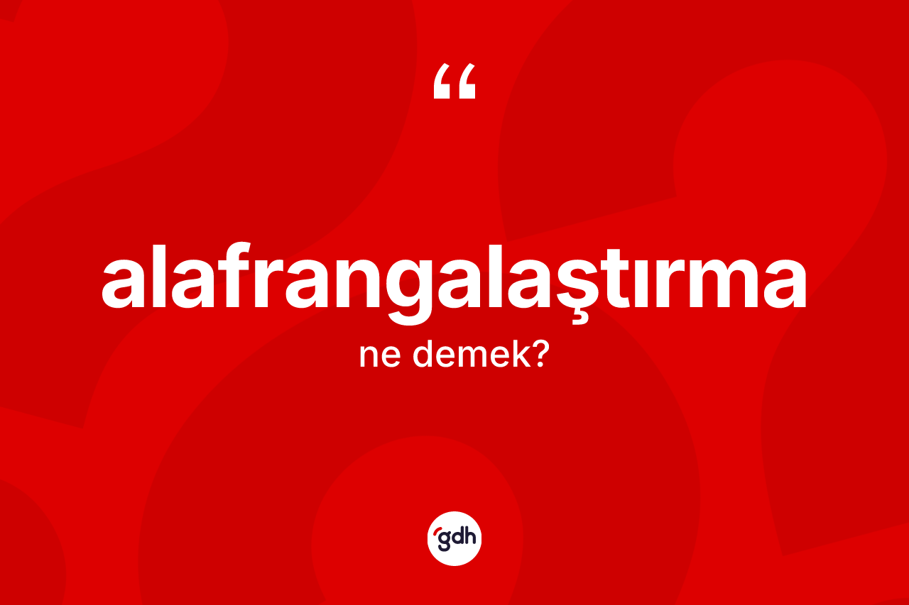 Alafrangalaştırma kelimesinin anlamı nedir? Alafrangalaştırmanın halk arasındaki kullanımı nasıldır?