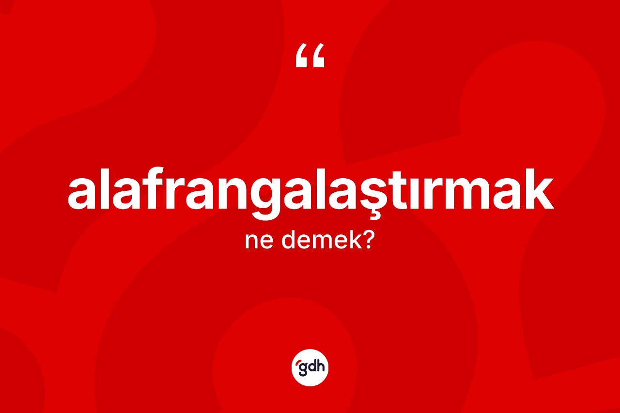 Alafrangalaştırmak kelimesinin anlamı nedir? Alafrangalaştırmağın kısaca tanımı nedir?