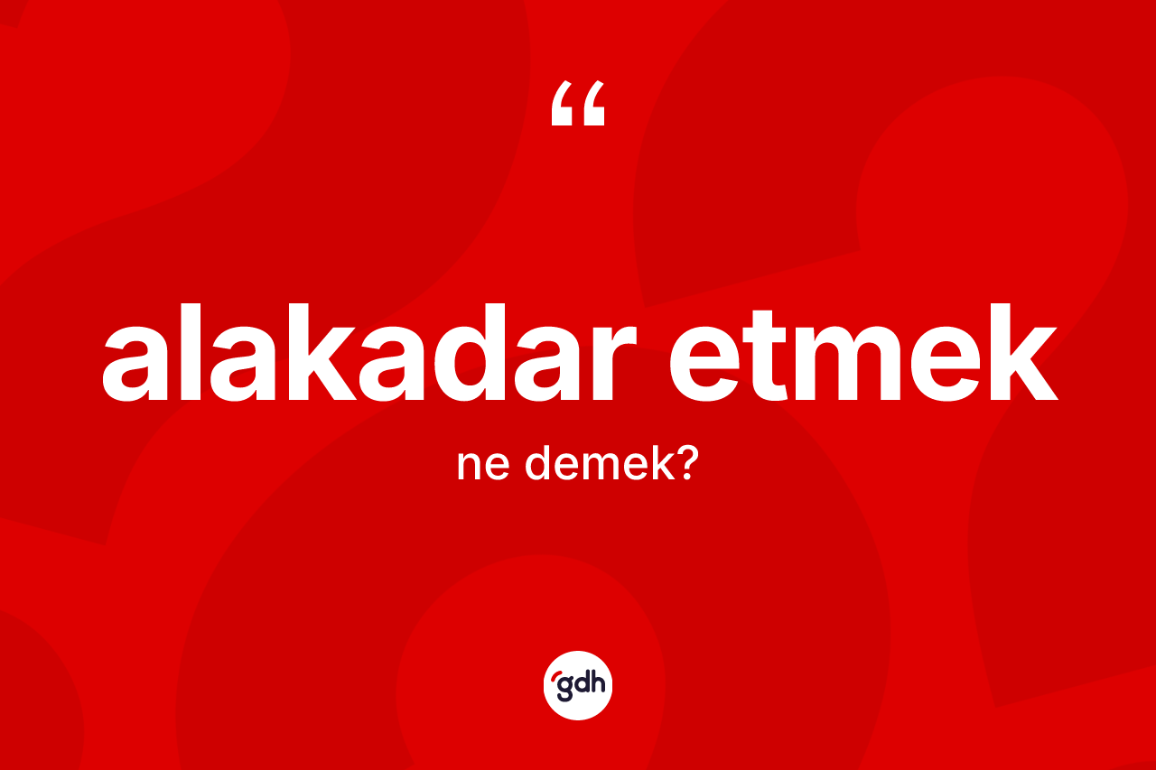 Alakadar etmek ifadesinin kısaca tanımı nedir?