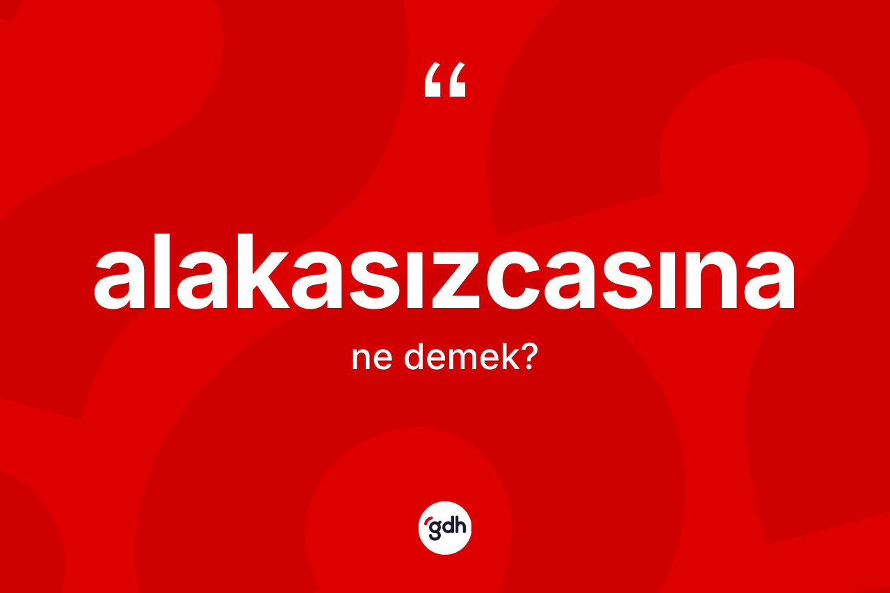 Alakasızcasına ne demek? Alakasızcasına kelimesinin TDK'ya göre açıklaması nedir?